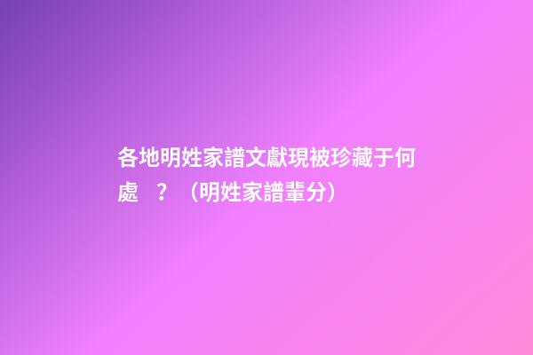 各地明姓家譜文獻現被珍藏于何處？（明姓家譜輩分）